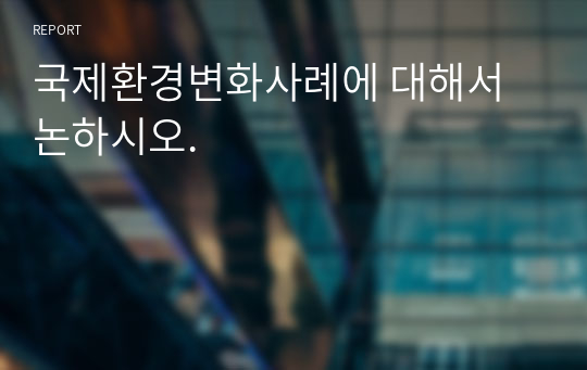 국제환경변화사례에 대해서 논하시오.