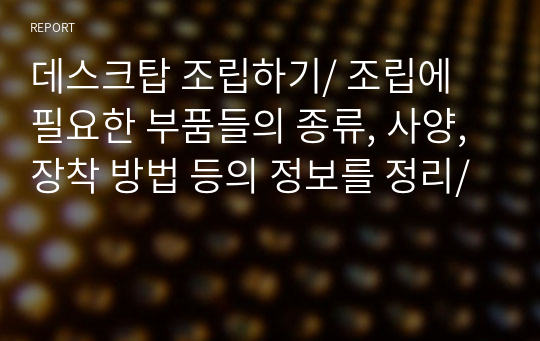 데스크탑 조립하기/ 조립에 필요한 부품들의 종류, 사양, 장착 방법 등의 정보를 정리/