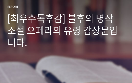 [최우수독후감] 불후의 명작 소설 오페라의 유령 감상문입니다.