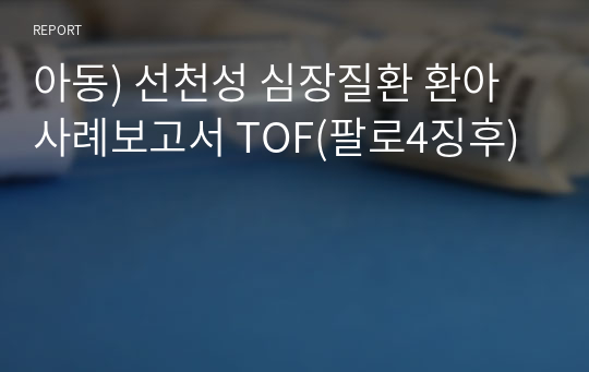 아동) 선천성 심장질환 환아 사례보고서 TOF(팔로4징후)