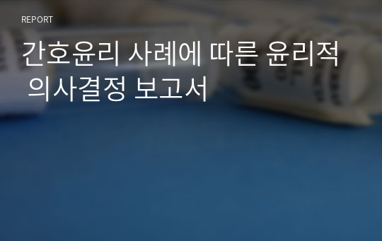 간호윤리 사례에 따른 윤리적 의사결정 보고서