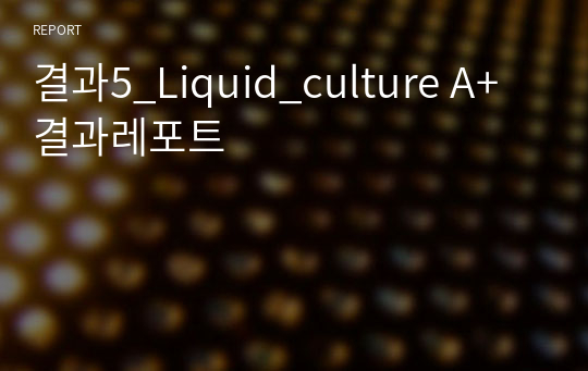 결과5_Liquid_culture A+ 결과레포트