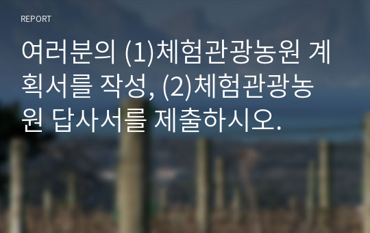 여러분의 (1)체험관광농원 계획서를 작성, (2)체험관광농원 답사서를 제출하시오.