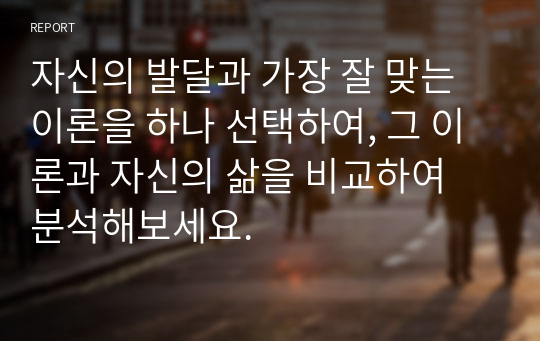 자신의 발달과 가장 잘 맞는 이론을 하나 선택하여, 그 이론과 자신의 삶을 비교하여 분석해보세요.