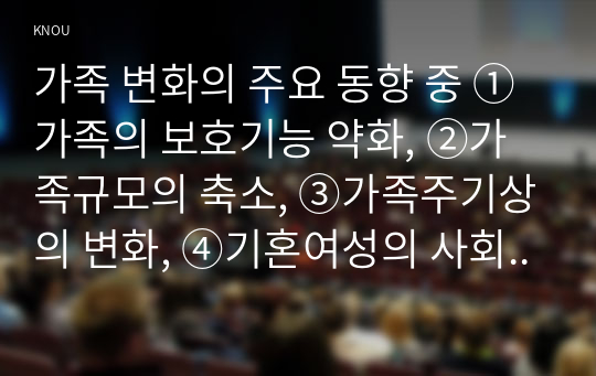 가족 변화의 주요 동향 중 ①가족의 보호기능 약화, ②가족규모의 축소, ③가족주기상의 변화, ④기혼여성의 사회활동 참여 증가, ⑤이혼율 변동, ⑥다양한 가족유형의 증가 등 6가지 동향에 대하여 최신 통계청 조사결과