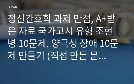 정신간호학 과제 만점, A+받은 자료 국가고시 유형 조현병 10문제, 양극성 장애 10문제 만들기 (직접 만든 문제로 문제집 참고 X)