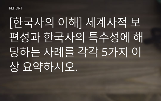 [한국사의 이해] 세계사적 보편성과 한국사의 특수성에 해당하는 사례를 각각 5가지 이상 요약하시오.