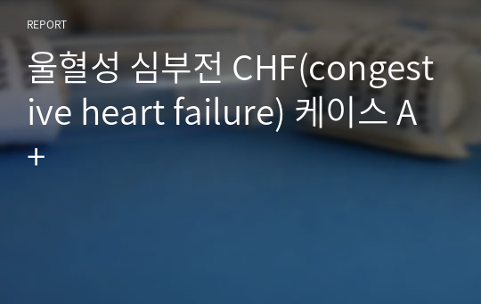 [ A+받음] 울혈성심부전 케이스스터디, CHF(congestive heart failure) CASE STUDY, 간호과정, 간호진단