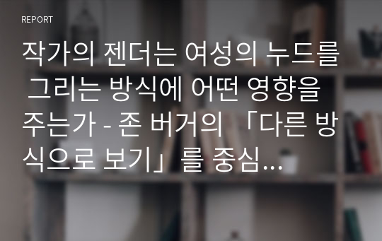 작가의 젠더는 여성의 누드를 그리는 방식에 어떤 영향을 주는가 - 존 버거의 「다른 방식으로 보기」를 중심으로