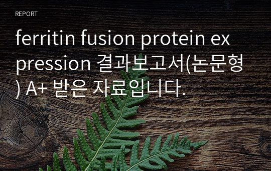 ferritin fusion protein expression 결과보고서(논문형) A+ 받은 자료입니다.