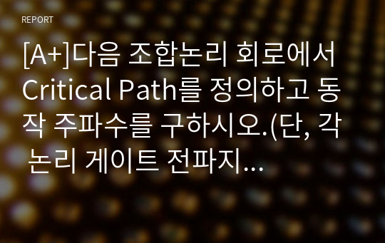 [A+]다음 조합논리 회로에서 Critical Path를 정의하고 동작 주파수를 구하시오.(단, 각 논리 게이트 전파지연(Propagation Delay)은 NOT 게이트는 2ns, 2-input  AND 게이트는 10ns, 2-input OR 게이트는 12ns, 2-input XOR 게이트는 20ns 라고 가정한다.