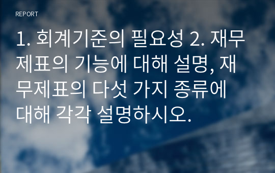 1. 회계기준의 필요성 2. 재무제표의 기능에 대해 설명, 재무제표의 다섯 가지 종류에 대해 각각 설명하시오.