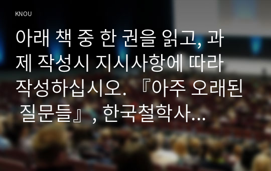 아래 책 중 한 권을 읽고, 과제 작성시 지시사항에 따라 작성하십시오. 『아주 오래된 질문들』, 한국철학사상연구회·정암학당, 동녘