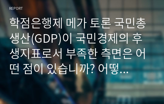 학점은행제 메가 토론 국민총생산(GDP)이 국민경제의 후생지표로서 부족한 측면은 어떤 점이 있습니까? 어떻게 개선되어야 한다고 생각합니까? 예를 들면서 토론에 봅시다