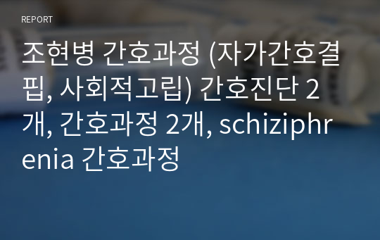 조현병 간호과정 (자가간호결핍, 사회적고립) 간호진단 2개, 간호과정 2개, schiziphrenia 간호과정