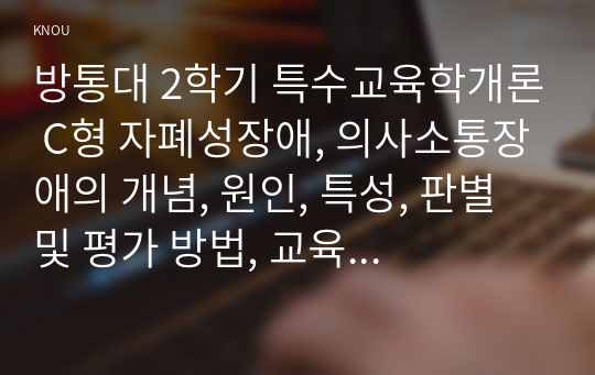 방통대 2학기 특수교육학개론 C형 자폐성장애, 의사소통장애의 개념, 원인, 특성, 판별 및 평가 방법, 교육 방안을 논의하시오. 9