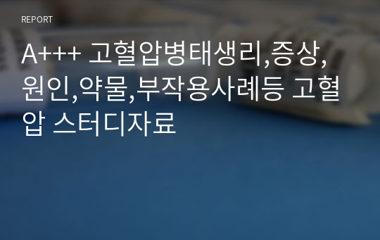 A+++ 고혈압병태생리,증상,원인,약물,부작용사례등 고혈압 스터디자료