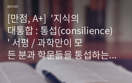 [만점, A+]  &#039;지식의 대통합 : 통섭(consilience)&#039; 서평 / 과학만이 모든 분과 학문들을 통섭하는 만능 해설자인가? / 에드워드 윌슨