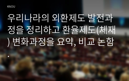 우리나라의 외환제도 발전과정을 정리하고 환율제도(체재) 변화과정을 요약, 비교 논함.