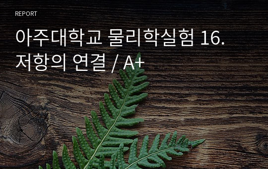 아주대학교 물리학실험 16. 저항의 연결 / A+