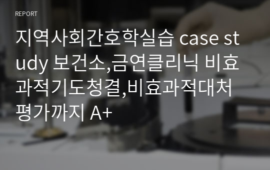 지역사회간호학실습 case study 보건소,금연클리닉 비효과적기도청결,비효과적대처 평가까지 A+