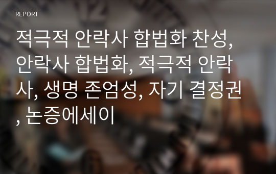 적극적 안락사 합법화 찬성, 안락사 합법화, 적극적 안락사, 생명 존엄성, 자기 결정권, 논증에세이