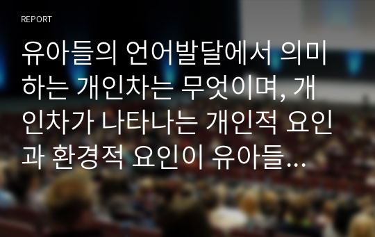 유아들의 언어발달에서 의미하는 개인차는 무엇이며, 개인차가 나타나는 개인적 요인과 환경적 요인이 유아들에게 어떤 영향을 주는지 예시를 들어서 설명하시오