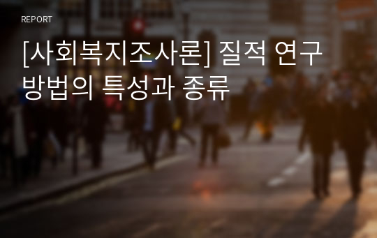 [사회복지조사론] 질적 연구방법의 특성과 종류