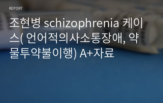 조현병 schizophrenia 케이스( 언어적의사소통장애, 약물투약불이행) A+자료