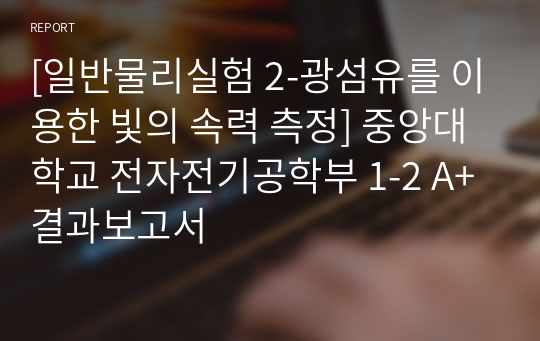 [일반물리실험 2-광섬유를 이용한 빛의 속력 측정] 중앙대학교 전자전기공학부 1-2 A+ 결과보고서