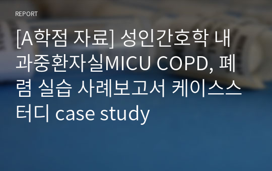 [A학점 자료] 성인간호학 내과중환자실MICU COPD, 폐렴 실습 사례보고서 케이스스터디 case study