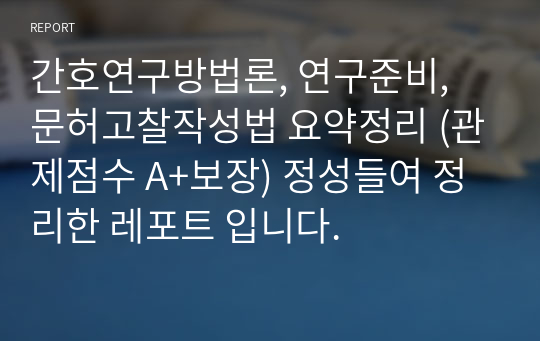 간호연구방법론, 연구준비, 문헌고찰 작성법 요약정리 (과제점수 A+보장) 정성들여 정리한 레포트 입니다.