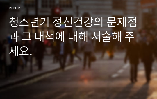 청소년기 정신건강의 문제점과 그 대책에 대해 서술해 주세요.