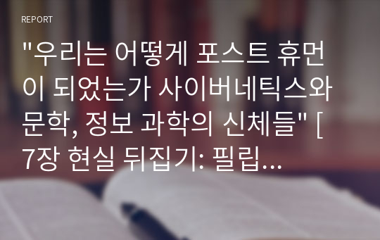 &quot;우리는 어떻게 포스트 휴먼이 되었는가 사이버네틱스와 문학, 정보 과학의 신체들&quot; [7장 현실 뒤집기: 필립 K. 딕의 1960년대 중반 소설에 나타난 경계 작업] &#039;&#039;요약, 발제&#039;&#039; (과학기술시대의 생명과 신체 A+)