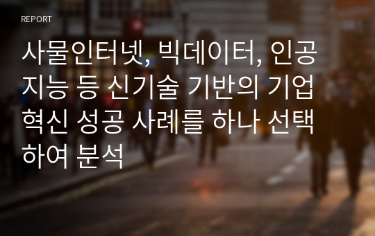 사물인터넷, 빅데이터, 인공지능 등 신기술 기반의 기업 혁신 성공 사례를 하나 선택하여 분석