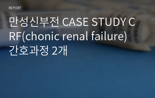 만성신부전 CASE STUDY CRF(chonic renal failure) 간호과정 2개