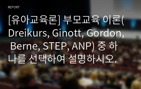 [유아교육론] 부모교육 이론(Dreikurs, Ginott, Gordon, Berne, STEP, ANP) 중 하나를 선택하여 설명하시오.