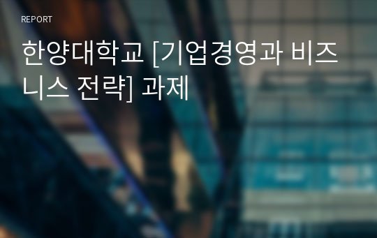 한양대학교 [기업경영과 비즈니스 전략] 과제