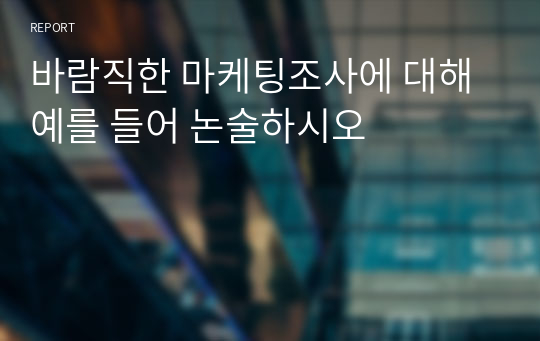 바람직한 마케팅조사에 대해 예를 들어 논술하시오