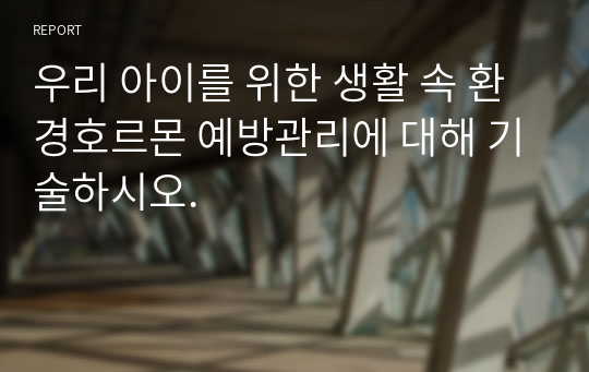 우리 아이를 위한 생활 속 환경호르몬 예방관리에 대해 기술하시오.