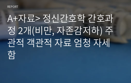 A+자료&gt; 정신간호학 간호과정 2개(비만, 자존감저하) 주관적 객관적 자료 엄청 자세함