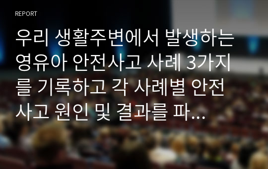 우리 생활주변에서 발생하는 영유아 안전사고 사례 3가지를 기록하고 각 사례별 안전사고 원인 및 결과를 파악해서 자신의 의견2