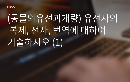 (동물의유전과개량) 유전자의 복제, 전사, 번역에 대하여 기술하시오 (1)