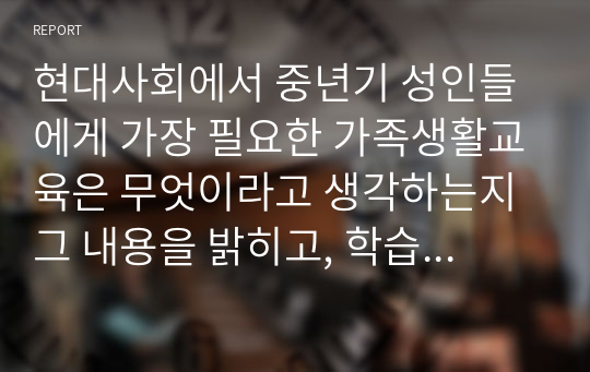 현대사회에서 중년기 성인들에게 가장 필요한 가족생활교육은 무엇이라고 생각하는지 그 내용을 밝히고, 학습자가 그렇게 생각하는 이유