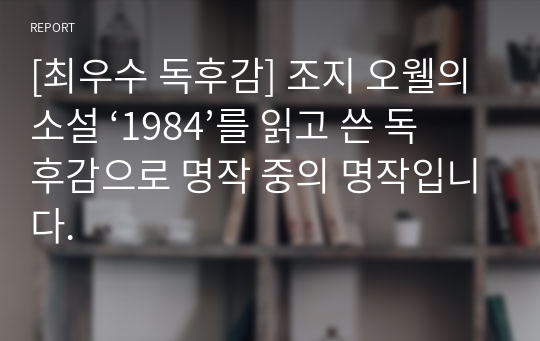 [최우수 독후감] 조지 오웰의 소설 ‘1984’를 읽고 쓴 독후감으로 명작 중의 명작입니다.