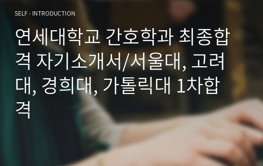 연세대학교 간호학과 최종합격 자기소개서/서울대, 고려대, 경희대, 가톨릭대 1차합격