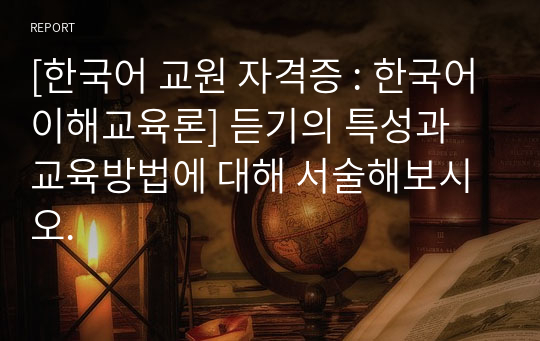 [한국어 교원 자격증 : 한국어이해교육론] 듣기의 특성과 교육방법에 대해 서술해보시오.