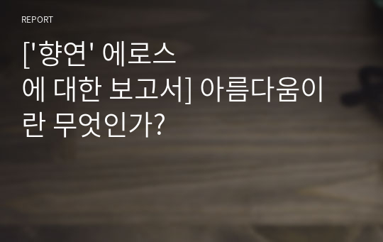 [&#039;향연&#039; 에로스에 대한 보고서] 아름다움이란 무엇인가?