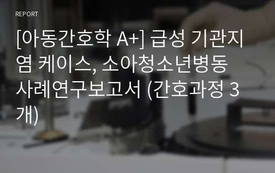 [아동간호학 A+] 급성 기관지염 케이스, 소아청소년병동 사례연구보고서 (간호과정 3개)