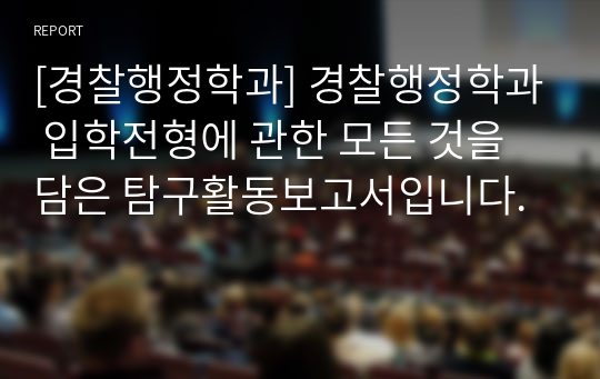 [경찰행정학과] 경찰행정학과 입학전형에 관한 모든 것을 담은 탐구활동보고서입니다.